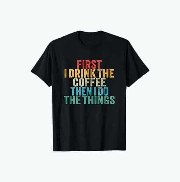 First I Drink The Coffee Shirt